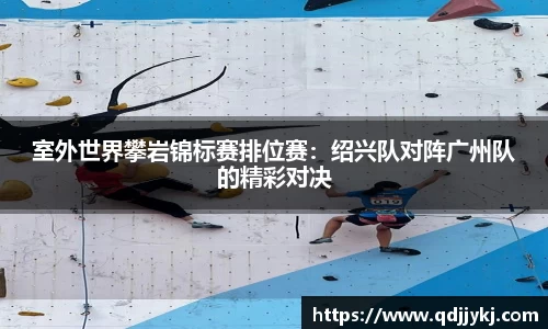 室外世界攀岩锦标赛排位赛：绍兴队对阵广州队的精彩对决