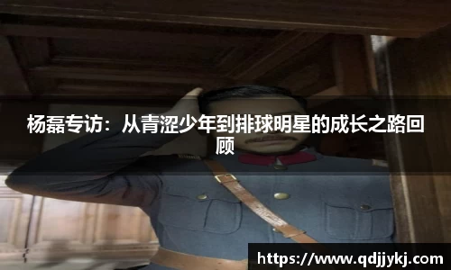 杨磊专访：从青涩少年到排球明星的成长之路回顾